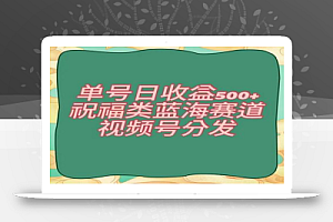 单号日收益500+、祝福类蓝海赛道、视频号分发