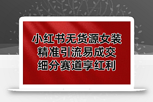 小红书无货源女装,精准引流易成交,平台红利期小白也可操作蓝海赛道