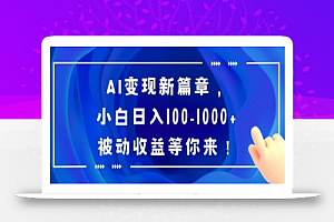 AI变现新篇章，小白日入100-1000+被动收益等你来