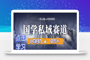 暴力国学私域赛道，小白月入10万+，引流+转化完整流程