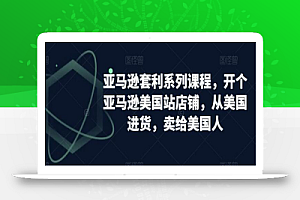 亚马逊套利系列课程,开个亚马逊美国站店铺,从美国进货,卖给美国人