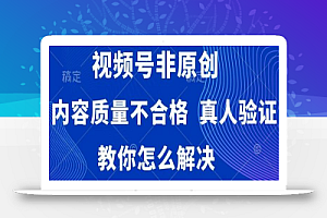 视频号非原创,内容质量不合格,真人验证,违规怎么解决