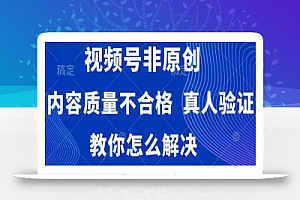 视频号非原创，内容质量不合格，真人验证，违规怎么解决