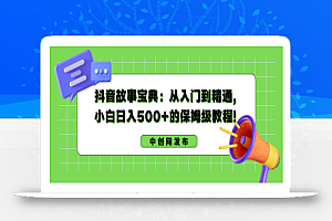 抖音故事宝典:从入门到精通,小白日入500+的保姆级教程!