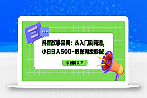 抖音故事宝典：从入门到精通，小白日入500+的保姆级教程！