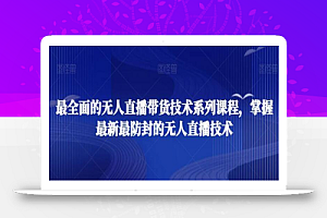 最全面的无人直播货带技术系课列程,掌握最新最防封的无人直播技术