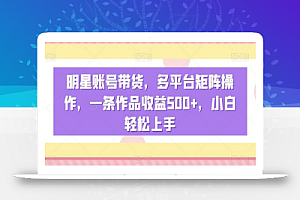 明星账号带货,多平台矩阵操作,一条作品收益500+,小白轻松上手