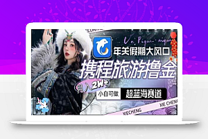 年关假期大风口,携程旅游撸金,超蓝海赛道,月入2w+