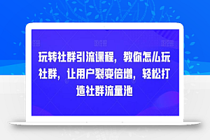 玩转社群引流课程,教你怎么玩社群,让用户裂变倍增,轻松打造社群流量池