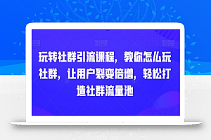 玩转社群引流课程，教你怎么玩社群，让用户裂变倍增，轻松打造社群流量池