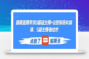 最新直播带货0基础主播+运营系统实操课,S级主播速成术