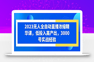 2023无人全自动直播浓缩精华课,低投入高产出,3000号实战经验