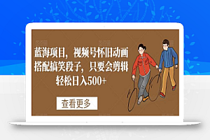 蓝海项目,视频号怀旧动画搭配搞笑段子,只要会剪辑轻松日入500+