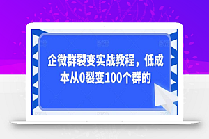 企微群裂变实战教程,低成本从0裂变100个群的