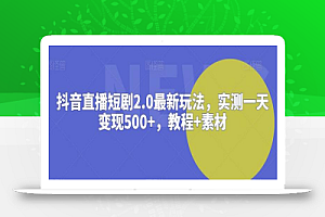抖音直播短剧2.0最新玩法,实测一天变现500+,教程+素材