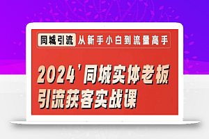 2024同城实体老板引流获客实战课,同城短视频·同城直播·实体店投放·问题答疑
