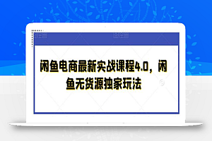 闲鱼电商最新实战课程4.0,闲鱼无货源独家玩法