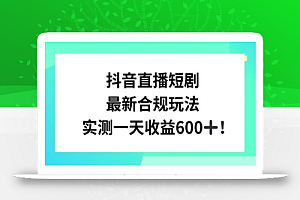 抖音直播短剧最新合规玩法,实测一天变现600+,教程+素材全解析