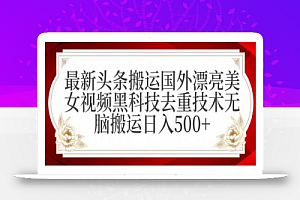 最新头条搬运国外漂亮美女视频黑科技去重技术无脑搬运日入500+