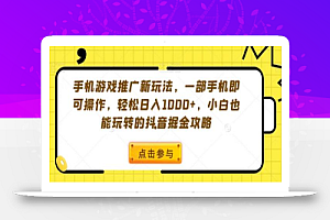 手机游戏推广新玩法,一部手机即可操作,轻松日入1000+,小白也能玩转的抖音掘金攻略