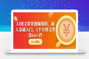 AI图文带货视频课程,新人基础入门,1个月图文带货6w+件