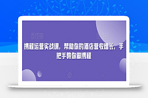携程运营实战课,帮助你的酒店营收增长,手把手教你做携程