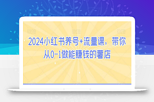 2024小红书养号+流量课,带你从0-1做能赚钱的薯店