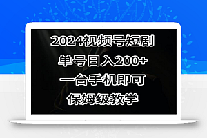 2024风口,视频号短剧,单号日入200+,一台手机即可操作,保姆级教学