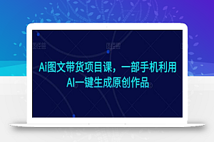 Ai图文带货项目课,一部手机利用AI一键生成原创作品