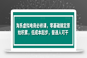 淘系虚拟电商必修课,零基础搞定原始积累,低成本起步,普通人可干
