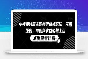中视频时事主题搬运拼接玩法,无需原创,单视频收益轻松上百