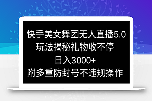 快手美女舞团无人直播5.0玩法，礼物收不停，日入3000+，内附多重防封号不违规操作