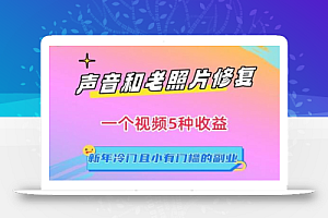 声音和老照片修复,一个视频5种收益,新年冷门且小有门槛的副业