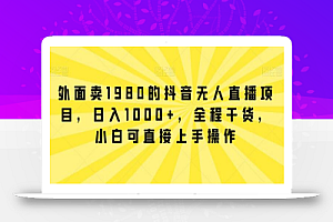 外面卖1980的抖音无人直播项目,日入1000+,全程干货,小白可直接上手操作