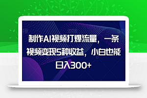制作AI视频打爆流量,一条视频变现5种收益,小白也能日入300+