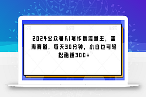 2024公众号AI写作撸流量主,蓝海赛道,每天30分钟,小白也可轻松稳赚300+