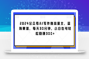 2024公众号AI写作撸流量主，蓝海赛道，每天30分钟，小白也可轻松稳赚300+