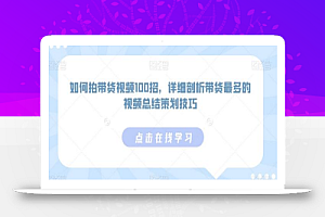 如何拍带货视频100招,详细剖析带货最多的视频总结策划技巧