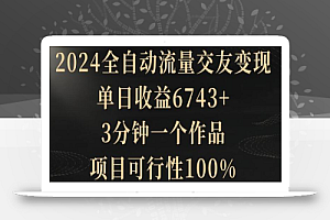 2024全自动流量交友变现,单日收益6743+,3分钟一个作品,项目可行性100%