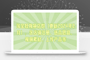 淘宝短视频店群(更新2024年2月),含店铺注册、选品思路、视频素材、上传产品等