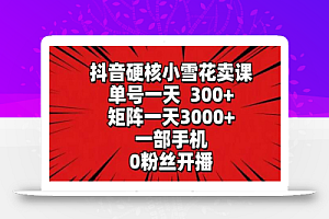 抖音硬核小雪花卖课,单号一天300+,矩阵一天3000+,一部手机0粉丝开播