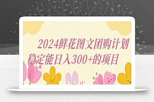 2024鲜花图文团购计划小白能稳定每日收入三位数的项目