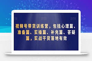 视频号带货训练营,包括心理篇、准备篇、实操篇、补充篇、答疑篇,实战干货落地有效