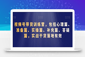 视频号带货训练营，包括心理篇、准备篇、实操篇、补充篇、答疑篇，实战干货落地有效