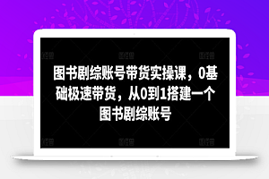 图书剧综账号带货实操课,0基础极速带货,从0到1搭建一个图书剧综账号