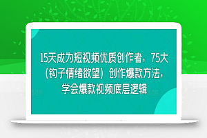 15天成为短视频优质创作者,75大(钩子情绪欲望)创作爆款方法,学会爆款视频底层逻辑