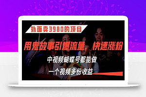 外面卖3980的项目,鬼故事引爆流量打法,中视频、蝴蝶号都能做,一个视频多份收益