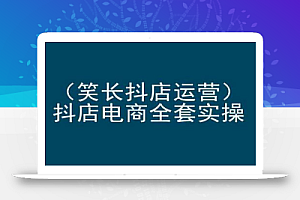 笑长抖店运营,抖店电商全套实操,抖音小店电商培训