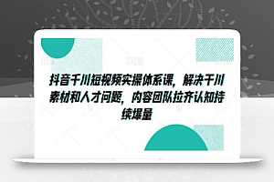 抖音千川短视频实操体系课,解决干川素材和人才问题,内容团队拉齐认知持续爆量