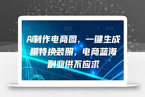 AI制作电商图,一键生成模特换装照,电商蓝海副业供不应求